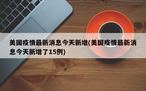 美国疫情最新消息今天新增(美国疫情最新消息今天新增了15例)