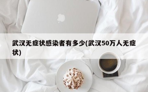 武汉无症状感染者有多少(武汉50万人无症状)