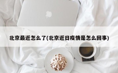 北京最近怎么了(北京近日疫情是怎么回事)