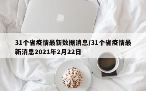 31个省疫情最新数据消息/31个省疫情最新消息2021年2月22日