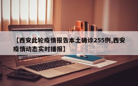 【西安此轮疫情报告本土确诊255例,西安疫情动态实时播报】