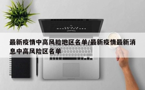 最新疫情中高风险地区名单/最新疫情最新消息中高风险区名单