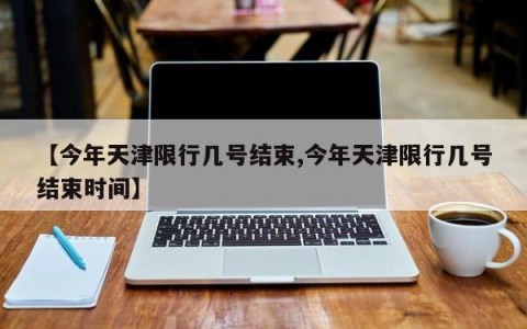 【今年天津限行几号结束,今年天津限行几号结束时间】