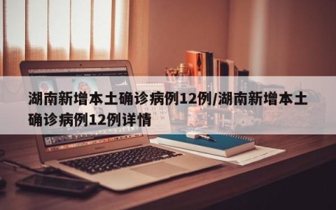湖南新增本土确诊病例12例/湖南新增本土确诊病例12例详情