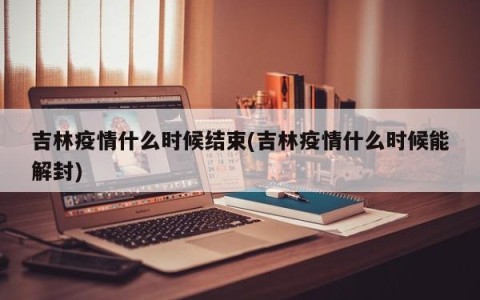 吉林疫情什么时候结束(吉林疫情什么时候能解封)