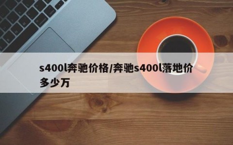 s400l奔驰价格/奔驰s400l落地价多少万