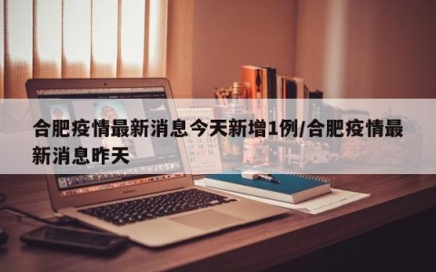 合肥疫情最新消息今天新增1例/合肥疫情最新消息昨天