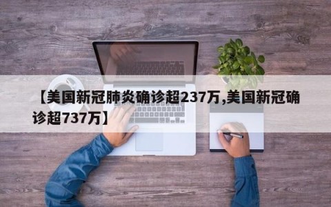 【美国新冠肺炎确诊超237万,美国新冠确诊超737万】