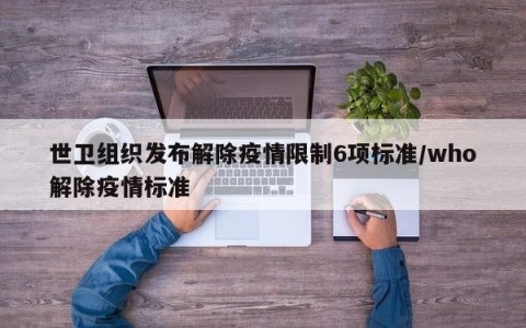 世卫组织发布解除疫情限制6项标准/who解除疫情标准