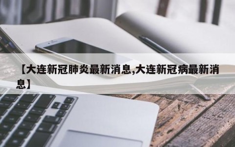 【大连新冠肺炎最新消息,大连新冠病最新消息】