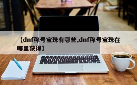 【dnf称号宝珠有哪些,dnf称号宝珠在哪里获得】