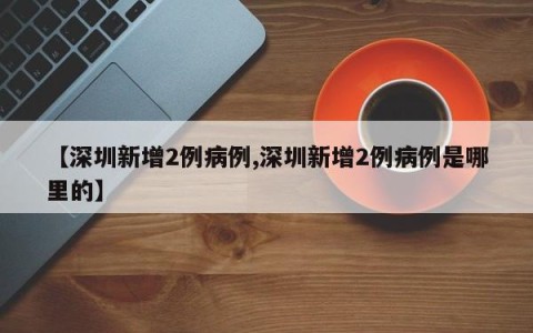 【深圳新增2例病例,深圳新增2例病例是哪里的】