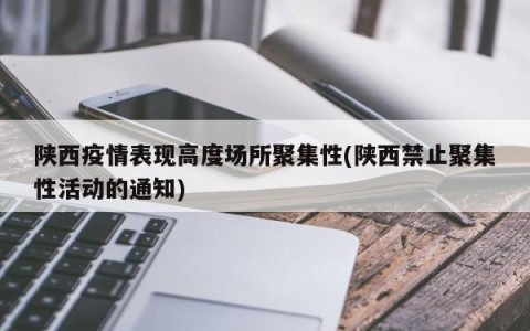 陕西疫情表现高度场所聚集性(陕西禁止聚集性活动的通知)
