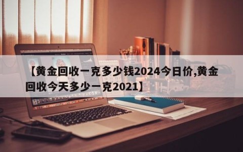 【黄金回收一克多少钱2024今日价,黄金回收今天多少一克2021】