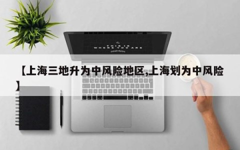 【上海三地升为中风险地区,上海划为中风险】