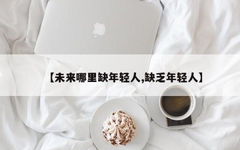 【未来哪里缺年轻人,缺乏年轻人】
