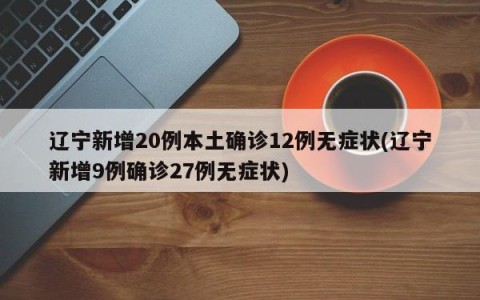 辽宁新增20例本土确诊12例无症状(辽宁新增9例确诊27例无症状)