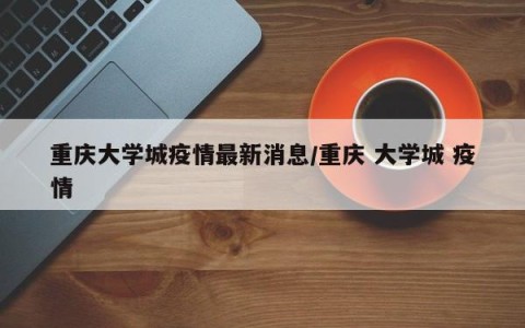 重庆大学城疫情最新消息/重庆 大学城 疫情
