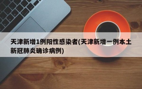 天津新增1例阳性感染者(天津新增一例本土新冠肺炎确诊病例)