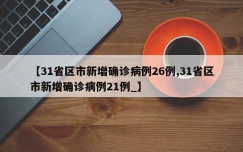 【31省区市新增确诊病例26例,31省区市新增确诊病例21例_】