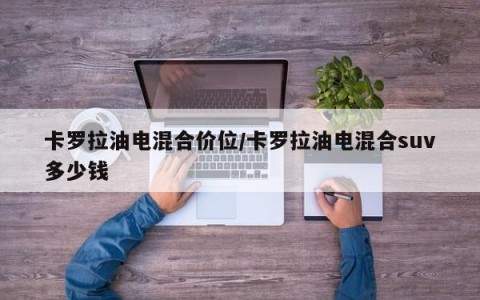卡罗拉油电混合价位/卡罗拉油电混合suv多少钱