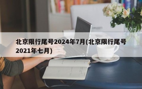 北京限行尾号2024年7月(北京限行尾号2021年七月)