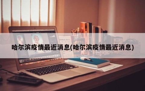 哈尔滨疫情最近消息(哈尔滨疫情最近消息)