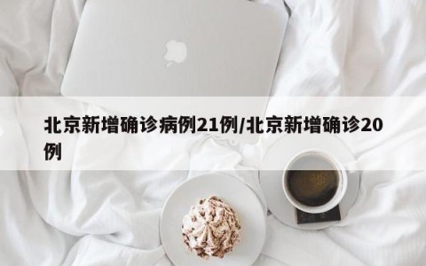 北京新增确诊病例21例/北京新增确诊20例