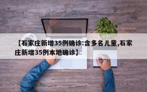 【石家庄新增35例确诊:含多名儿童,石家庄新增35例本地确诊】
