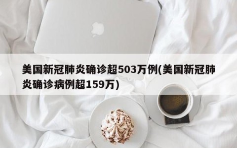 美国新冠肺炎确诊超503万例(美国新冠肺炎确诊病例超159万)
