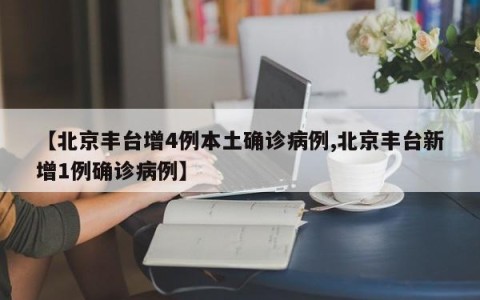 【北京丰台增4例本土确诊病例,北京丰台新增1例确诊病例】