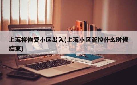 上海将恢复小区出入(上海小区管控什么时候结束)
