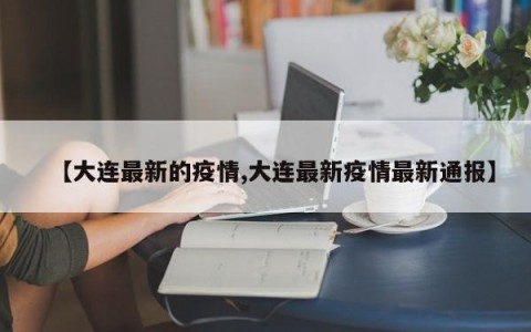 【大连最新的疫情,大连最新疫情最新通报】