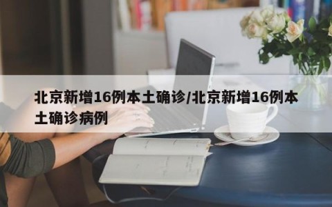 北京新增16例本土确诊/北京新增16例本土确诊病例