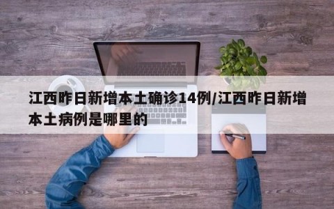 江西昨日新增本土确诊14例/江西昨日新增本土病例是哪里的