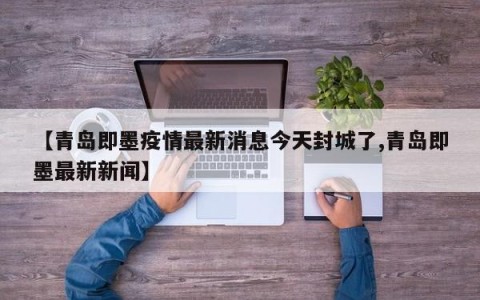 【青岛即墨疫情最新消息今天封城了,青岛即墨最新新闻】