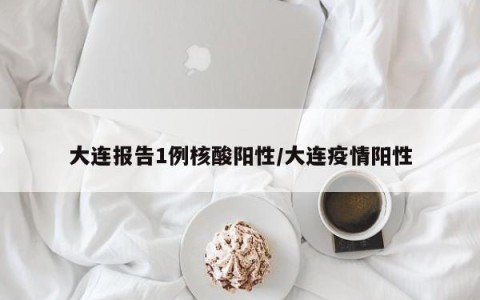 大连报告1例核酸阳性/大连疫情阳性