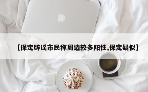 【保定辟谣市民称周边较多阳性,保定疑似】