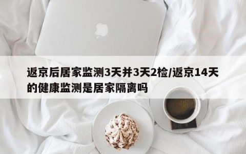 返京后居家监测3天并3天2检/返京14天的健康监测是居家隔离吗