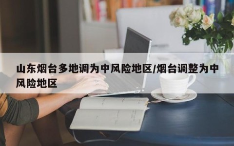 山东烟台多地调为中风险地区/烟台调整为中风险地区