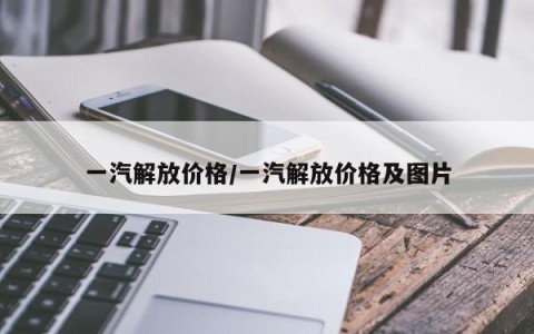 一汽解放价格/一汽解放价格及图片