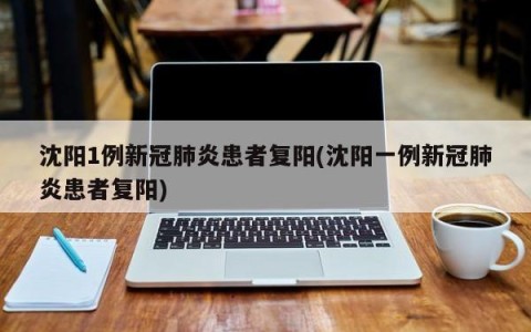 沈阳1例新冠肺炎患者复阳(沈阳一例新冠肺炎患者复阳)