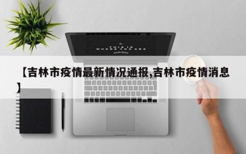 【吉林市疫情最新情况通报,吉林市疫情消息】