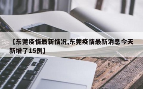 【东莞疫情最新情况,东莞疫情最新消息今天新增了15例】