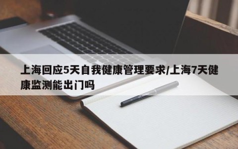 上海回应5天自我健康管理要求/上海7天健康监测能出门吗