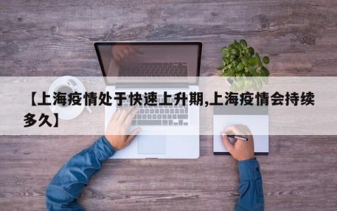 【上海疫情处于快速上升期,上海疫情会持续多久】