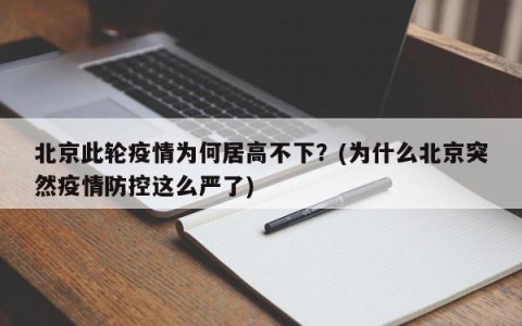 北京此轮疫情为何居高不下？(为什么北京突然疫情防控这么严了)