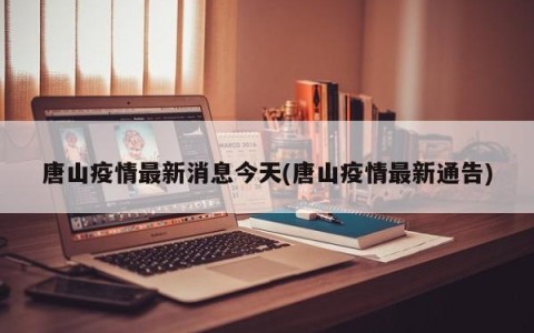 唐山疫情最新消息今天(唐山疫情最新通告)