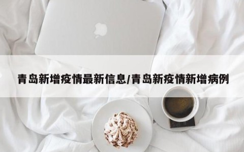 青岛新增疫情最新信息/青岛新疫情新增病例