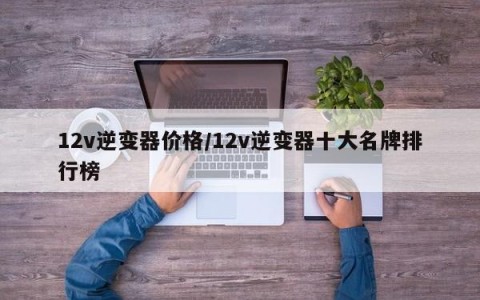 12v逆变器价格/12v逆变器十大名牌排行榜